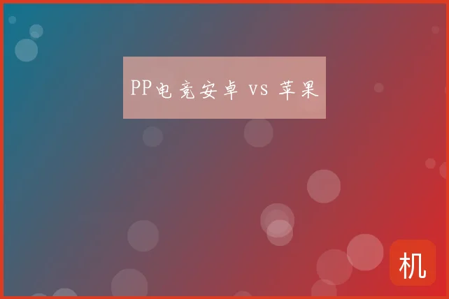 PP电竞安卓 vs 苹果
