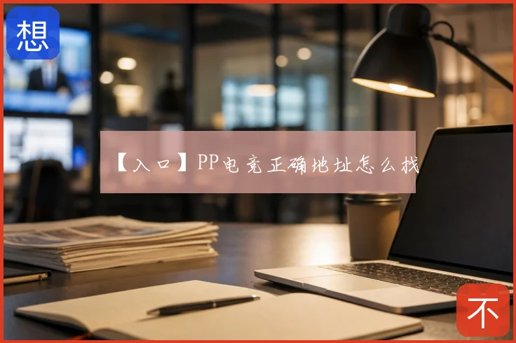 【入口】PP电竞正确地址怎么找
