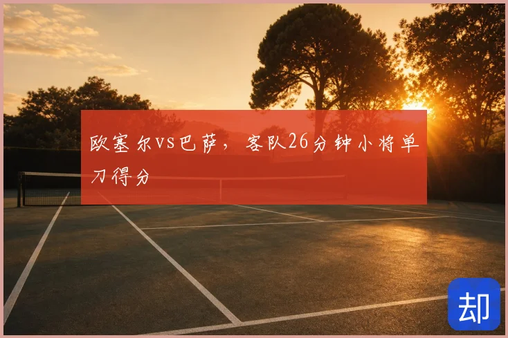 欧塞尔vs巴萨，客队26分钟小将单刀得分