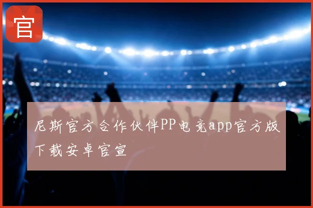 尼斯官方合作伙伴PP电竞app官方版下载安卓官宣